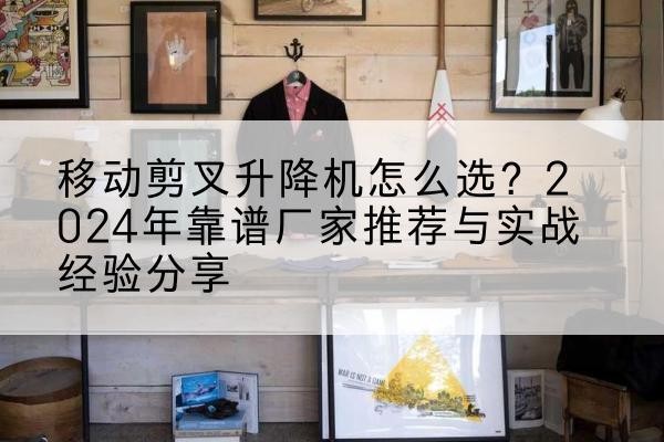 海州升降平台厂家推荐-移动剪叉升降机怎么选？2024年靠谱厂家推荐与实战经验分享