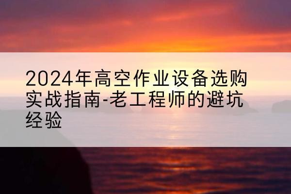 海州高空作业升降机厂家推荐-2024年高空作业设备选购实战指南-老工程师的避坑经验