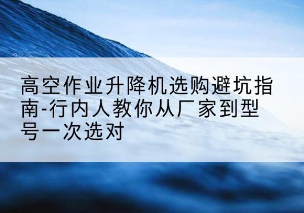 海州升降平台厂家-高空作业升降机选购避坑指南-行内人教你从厂家到型号一次选对