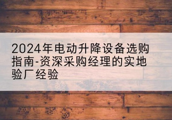 海州电动剪叉升降平台厂家-2024年电动升降设备选购指南-资深采购经理的实地验厂经验