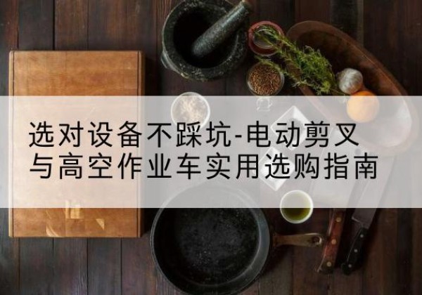 海州电动剪叉升降平台怎么选-选对设备不踩坑-电动剪叉与高空作业车实用选购指南
