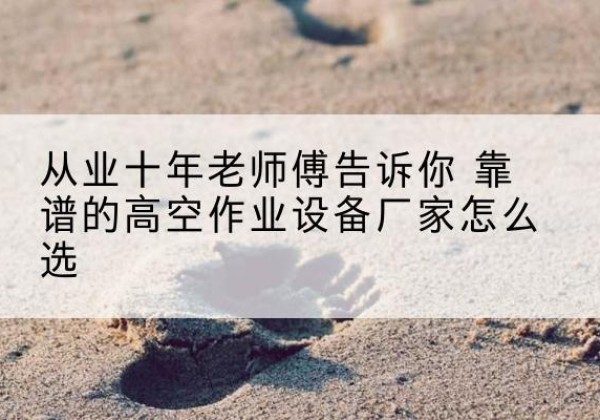 海州高空作业升降机厂家推荐-从业十年老师傅告诉你 靠谱的高空作业设备厂家怎么选