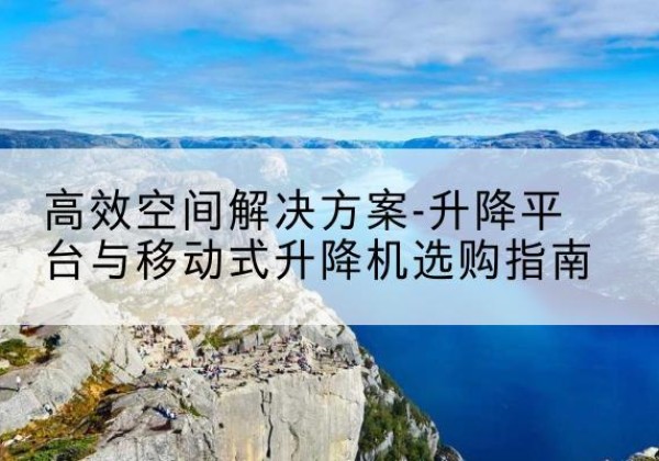 海州升降平台厂家-*空间解决方案-升降平台与移动式升降机选购指南