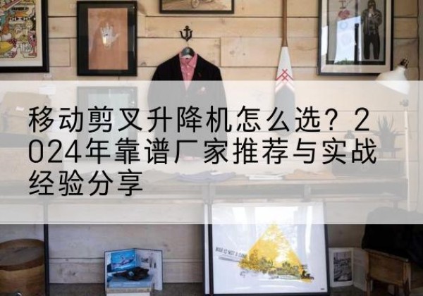 海州升降平台厂家推荐-移动剪叉升降机怎么选？2024年靠谱厂家推荐与实战经验分享
